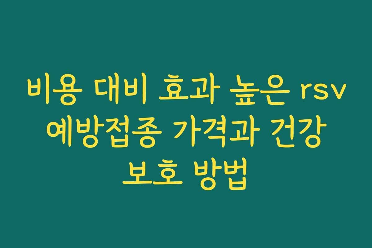 비용 대비 효과 높은 rsv 예방접종 가격과 건강 보호 방법