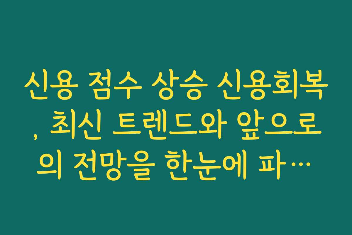 신용 점수 상승 신용회복, 최신 트렌드와 앞으로의 전망을 한눈에 파악하기