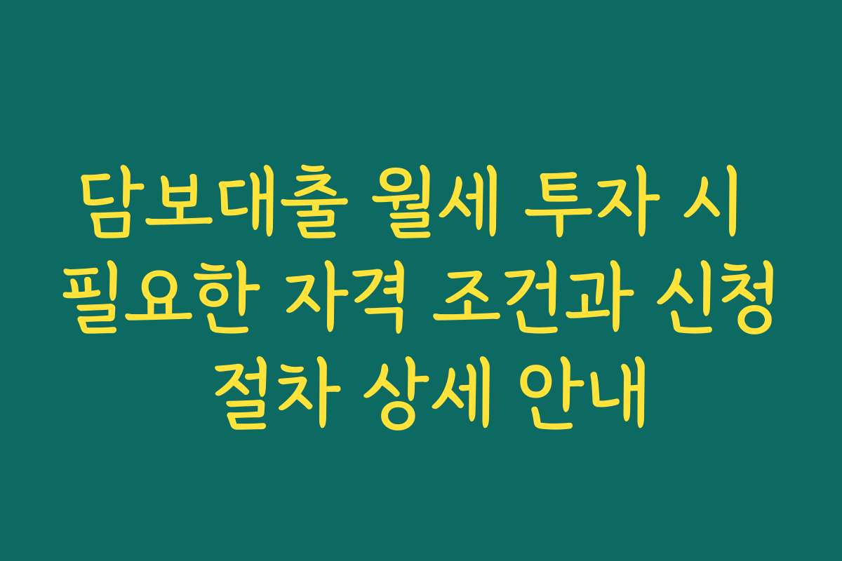 담보대출 월세 투자 시 필요한 자격 조건과 신청 절차 상세 안내