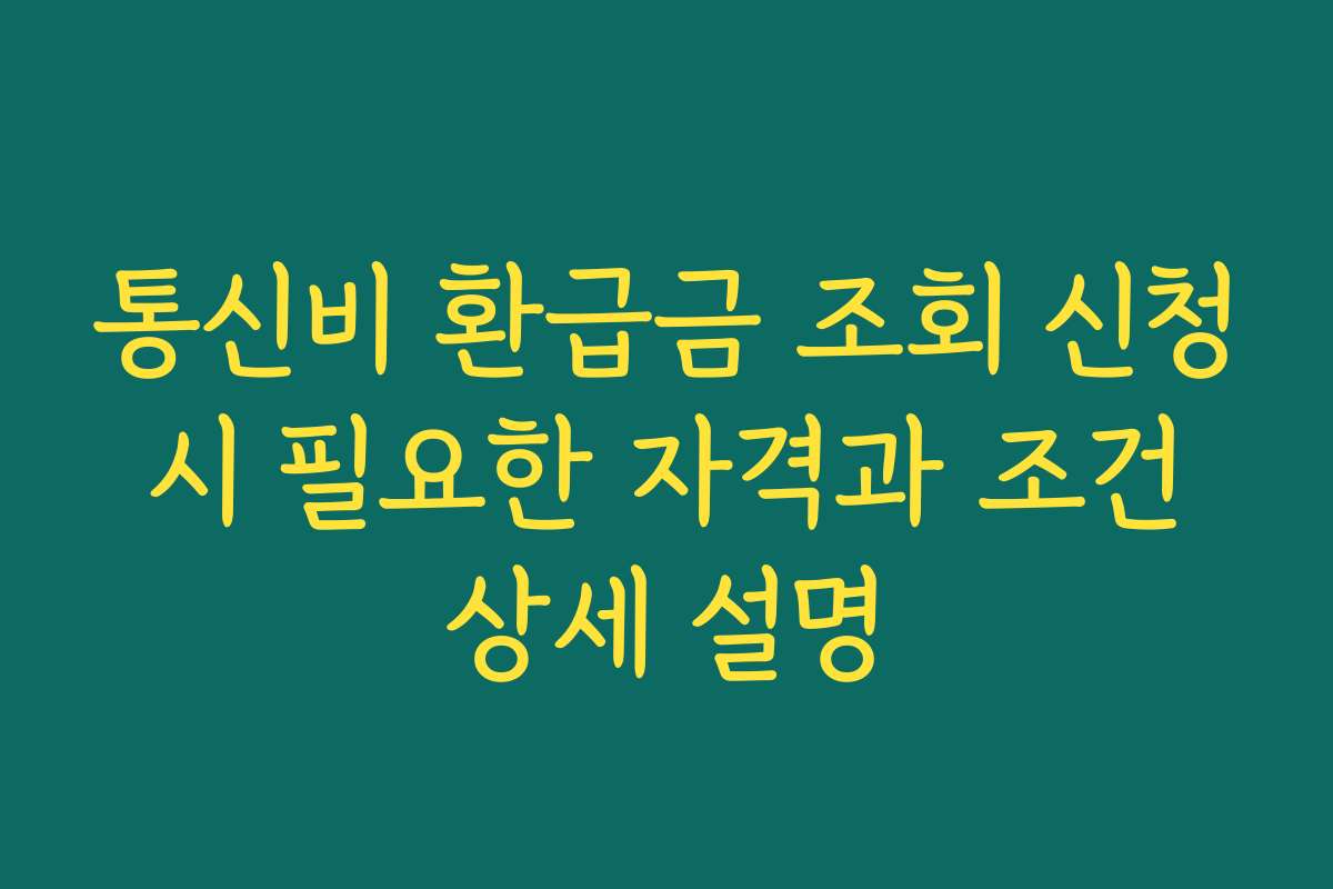통신비 환급금 조회 신청 시 필요한 자격과 조건 상세 설명