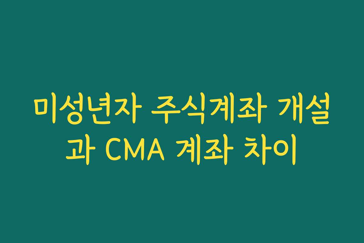 미성년자 주식계좌 개설과 CMA 계좌 차이