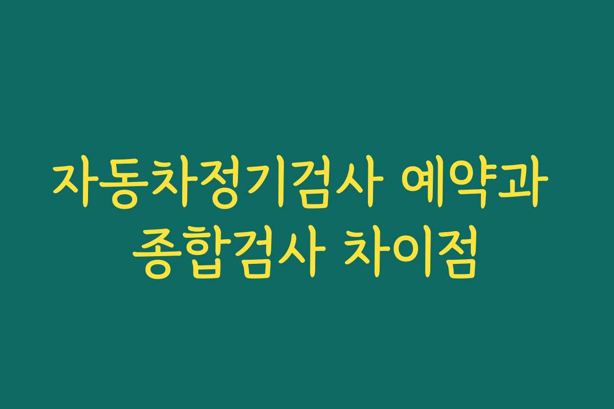 자동차정기검사 예약과 종합검사 차이점