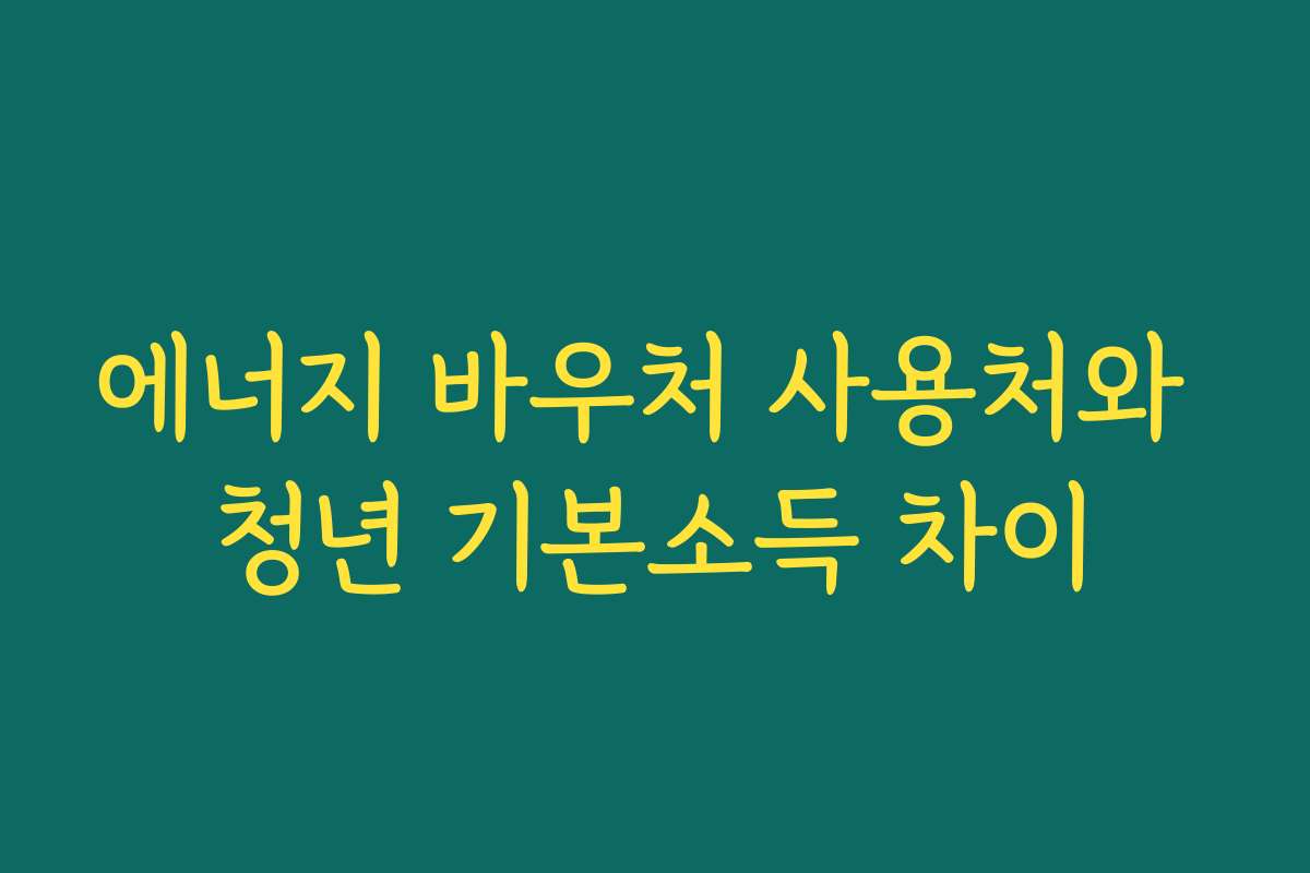 에너지 바우처 사용처와 청년 기본소득 차이 에너지 바우처 사용처와 청년 기본소득 차이