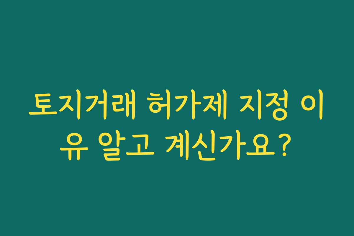 토지거래 허가제 지정 이유 알고 계신가요?