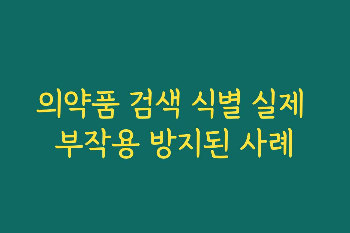 의약품 검색 식별 실제 부작용 방지된 사례 의약품 검색 식별 실제 부작용 방지된 사례