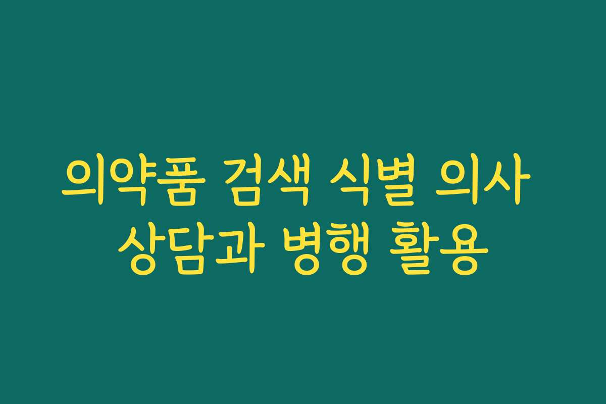 의약품 검색 식별 의사 상담과 병행 활용 의약품 검색 식별 의사 상담과 병행 활용