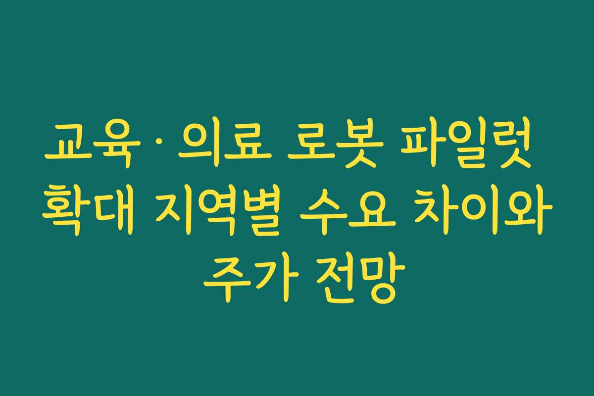 교육·의료 로봇 파일럿 확대 지역별 수요 차이와 주가 전망 교육·의료 로봇 파일럿 확대 지역별 수요 차이와 주가 전망