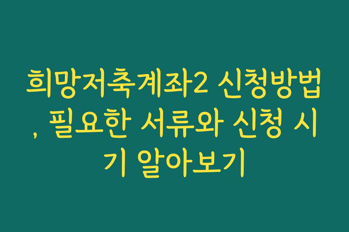 희망저축계좌2 신청방법, 필요한 서류와 신청 시기 알아보기