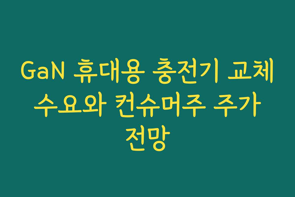 GaN 휴대용 충전기 교체 수요와 컨슈머주 주가 전망 GaN 휴대용 충전기 교체 수요와 컨슈머주 주가 전망