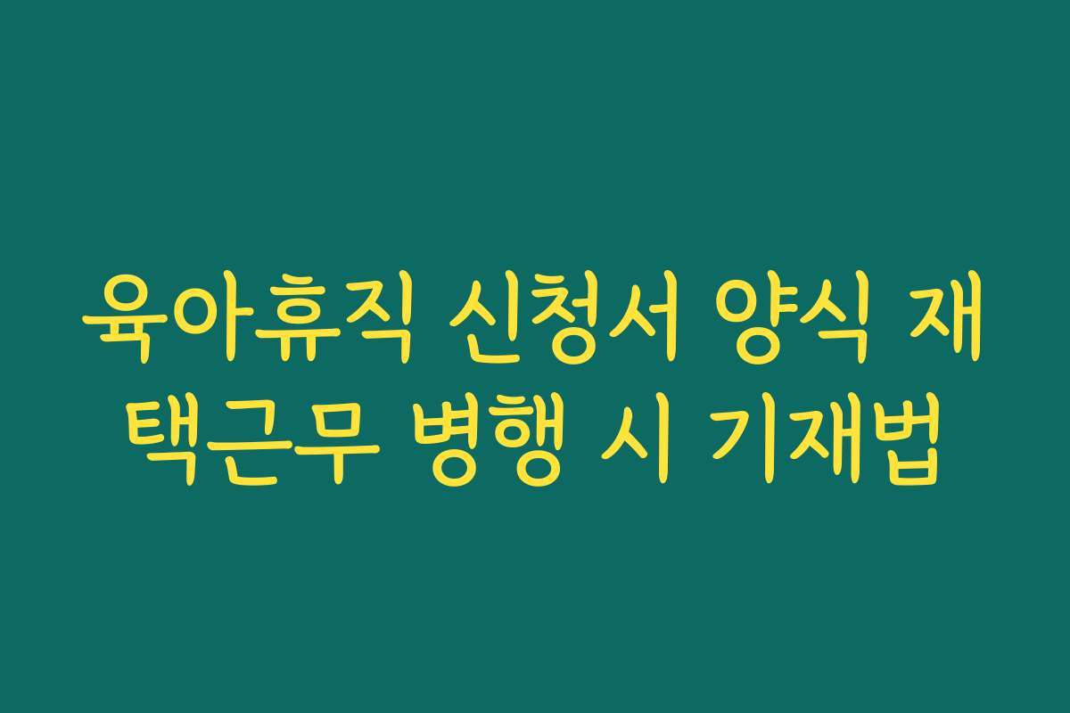 육아휴직 신청서 양식 재택근무 병행 시 기재법 육아휴직 신청서 양식 재택근무 병행 시 기재법