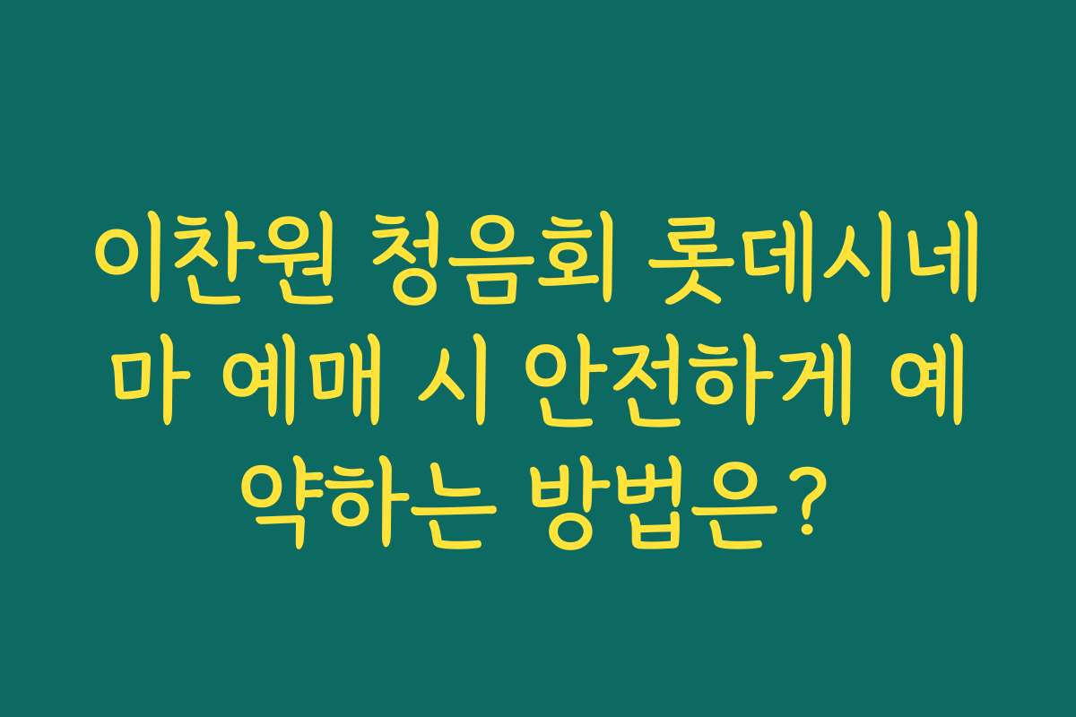 이찬원 청음회 롯데시네마 예매 시 안전하게 예약하는 방법은?