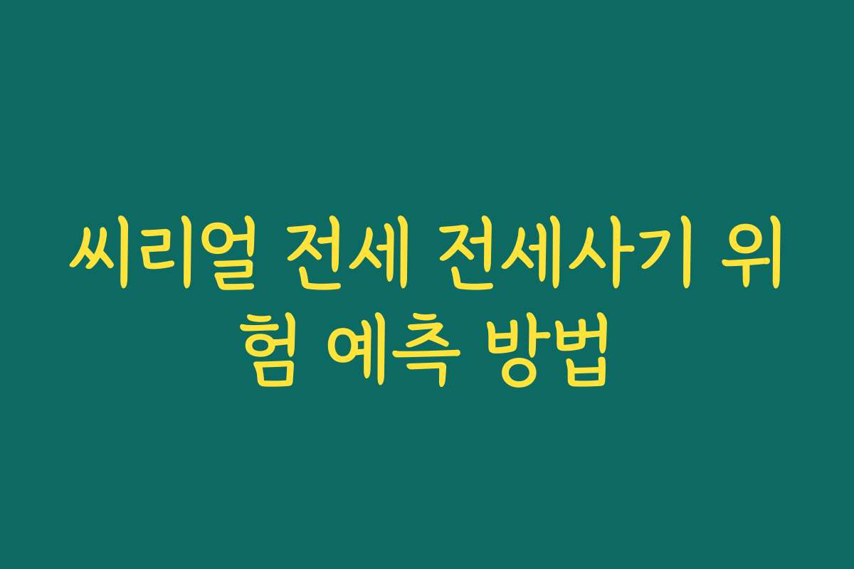 씨리얼 전세 전세사기 위험 예측 방법 씨리얼 전세 전세사기 위험 예측 방법