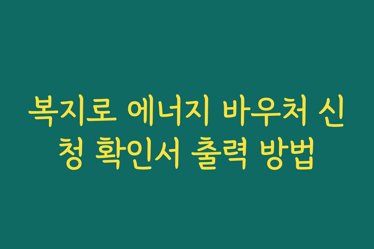 복지로 에너지 바우처 신청 확인서 출력 방법
