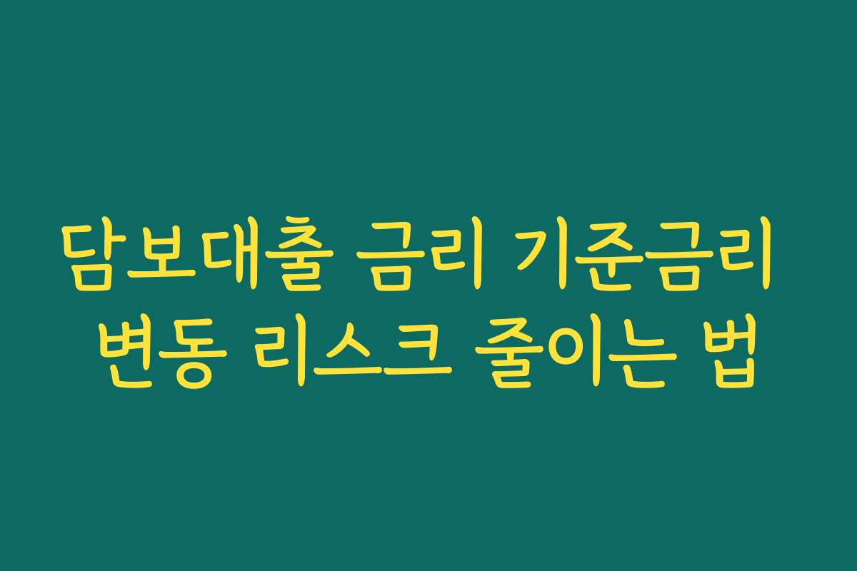 담보대출 금리 기준금리 변동 리스크 줄이는 법