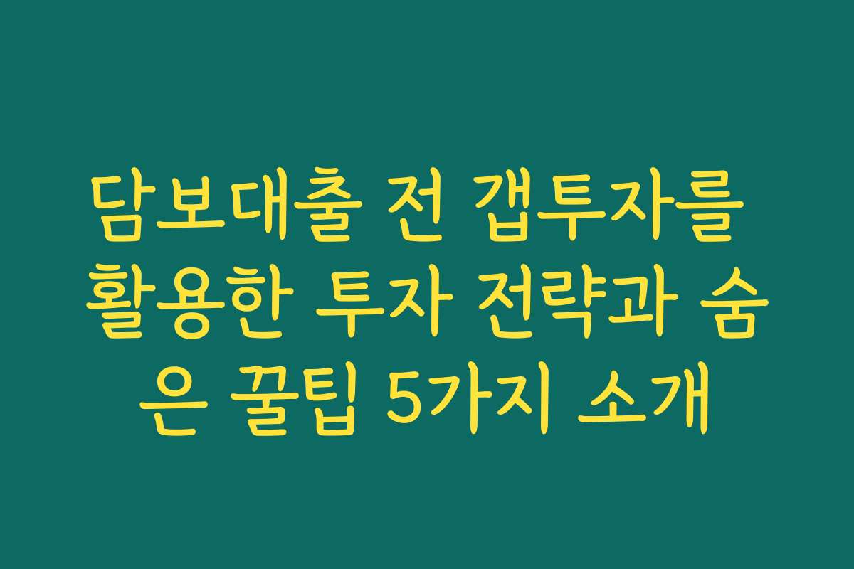 담보대출 전 갭투자를 활용한 투자 전략과 숨은 꿀팁 5가지 소개