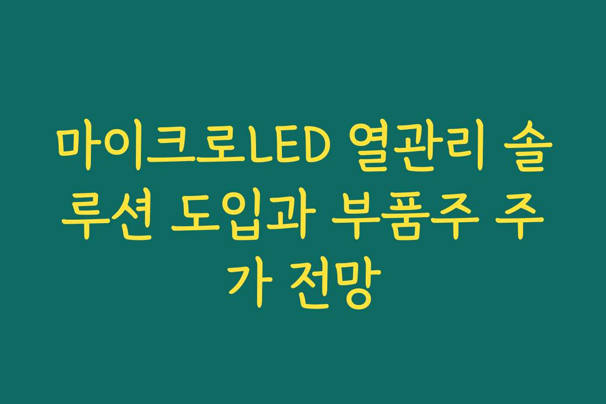 마이크로LED 열관리 솔루션 도입과 부품주 주가 전망 마이크로LED 열관리 솔루션 도입과 부품주 주가 전망