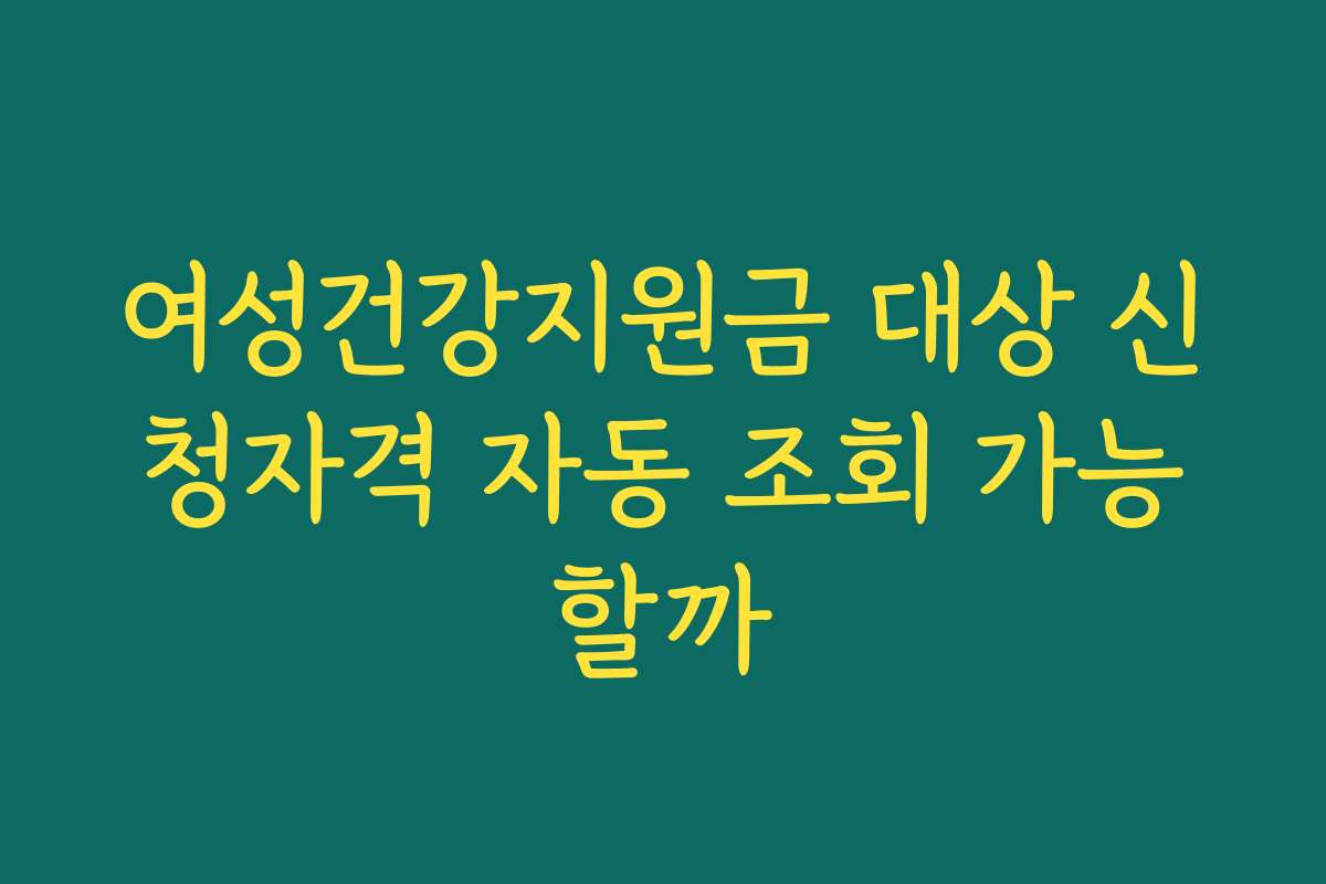 여성건강지원금 대상 신청자격 자동 조회 가능할까