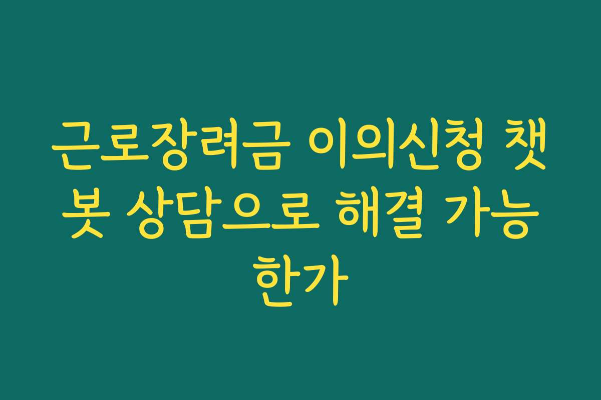 근로장려금 이의신청 챗봇 상담으로 해결 가능한가 근로장려금 이의신청 챗봇 상담으로 해결 가능한가