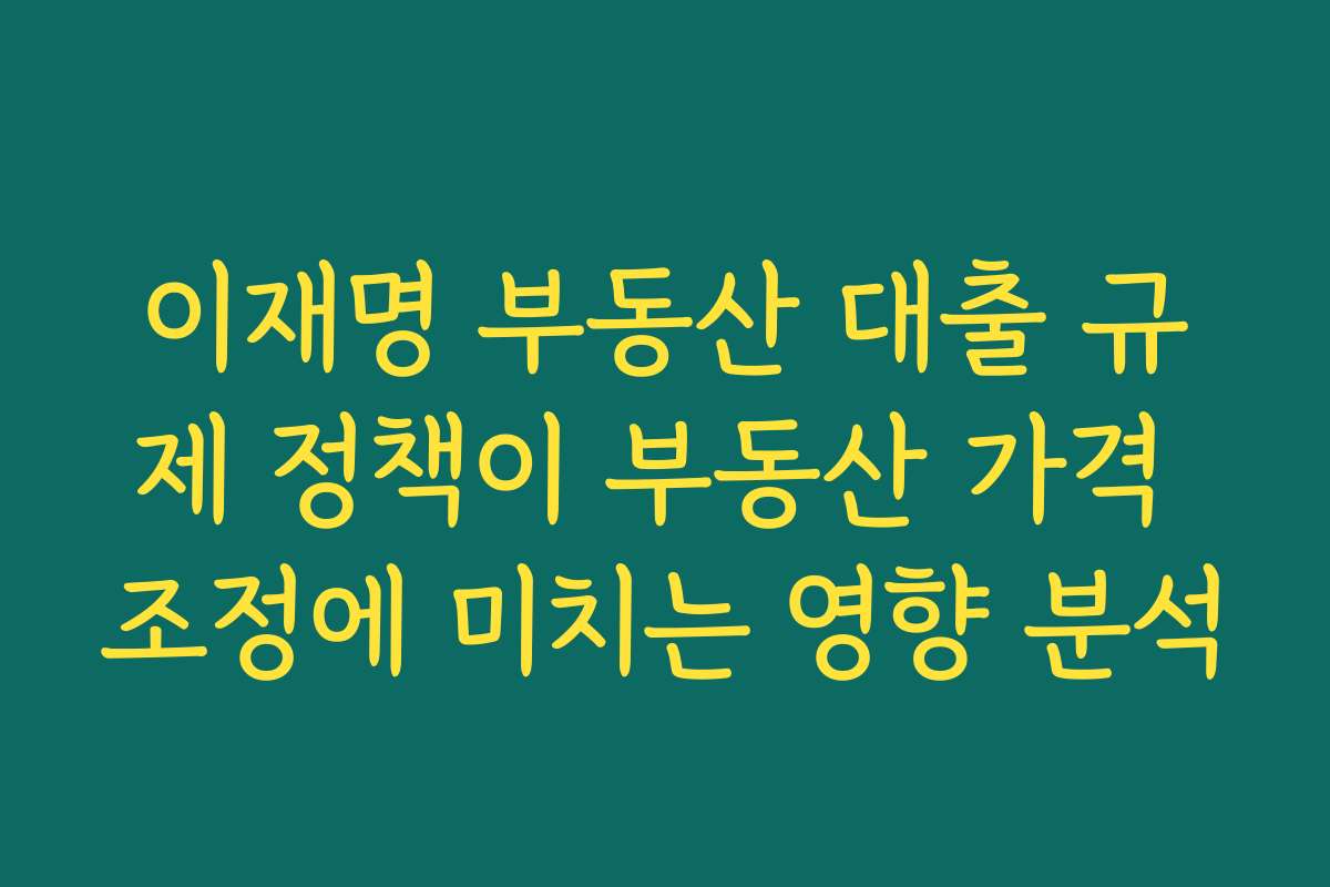 이재명 부동산 대출 규제 정책이 부동산 가격 조정에 미치는 영향 분석