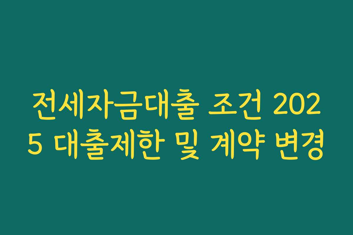 전세자금대출 조건 2025 대출제한 및 계약 변경 전세자금대출 조건 2025 대출제한 및 계약 변경