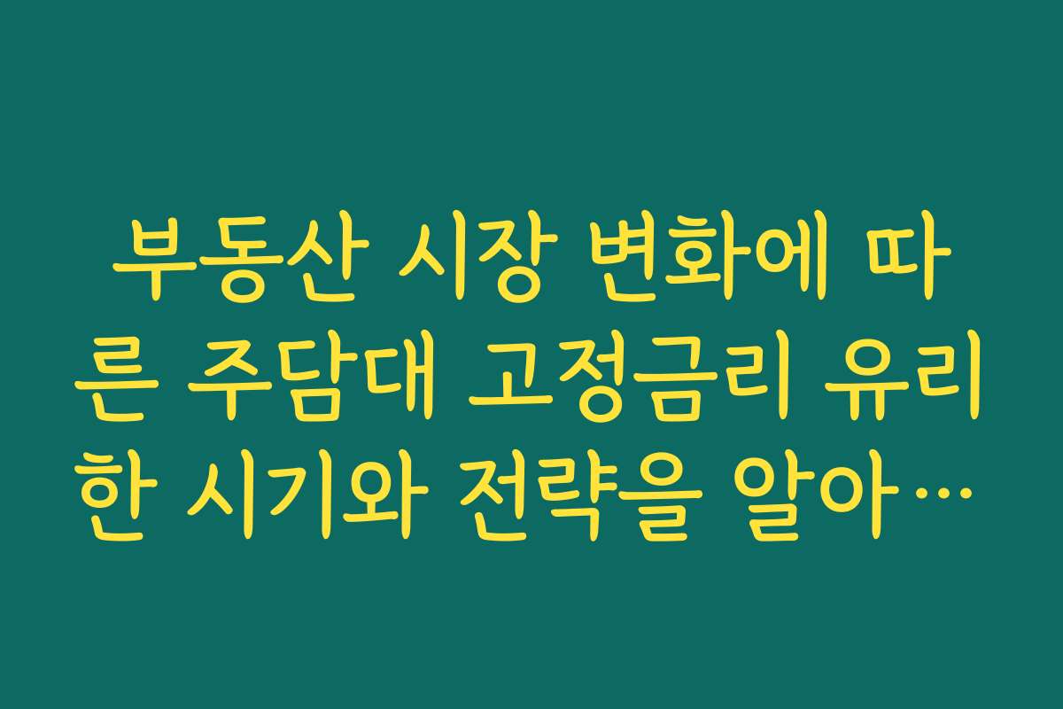 부동산 시장 변화에 따른 주담대 고정금리 유리한 시기와 전략을 알아보세요