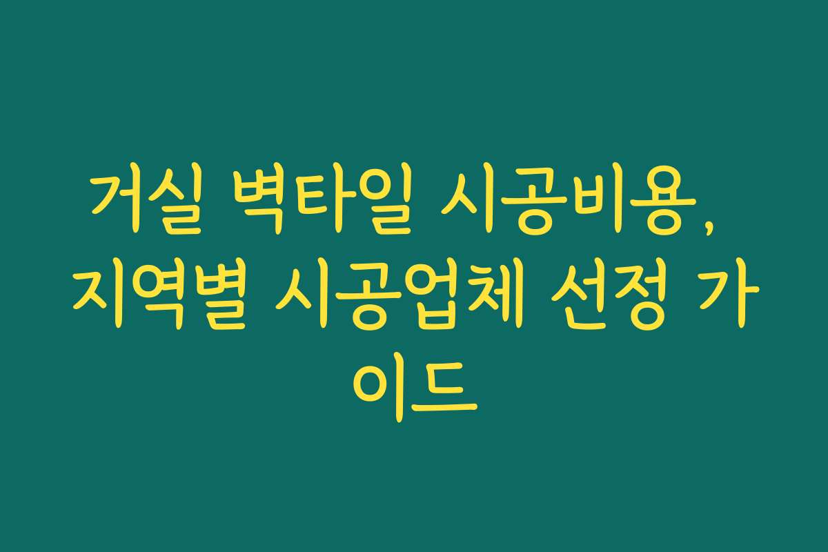 거실 벽타일 시공비용, 지역별 시공업체 선정 가이드 거실 벽타일 시공비용, 지역별 시공업체 선정 가이드