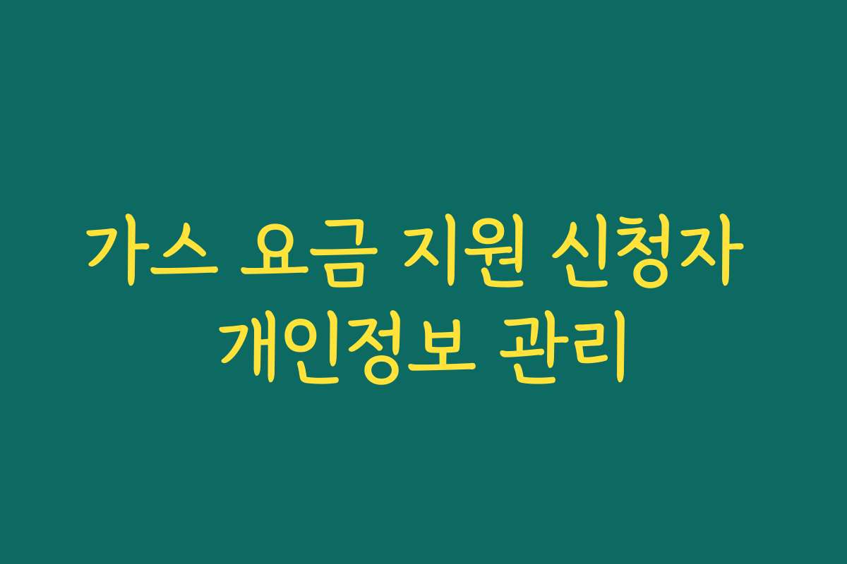 가스 요금 지원 신청자 개인정보 관리 가스 요금 지원 신청자 개인정보 관리
