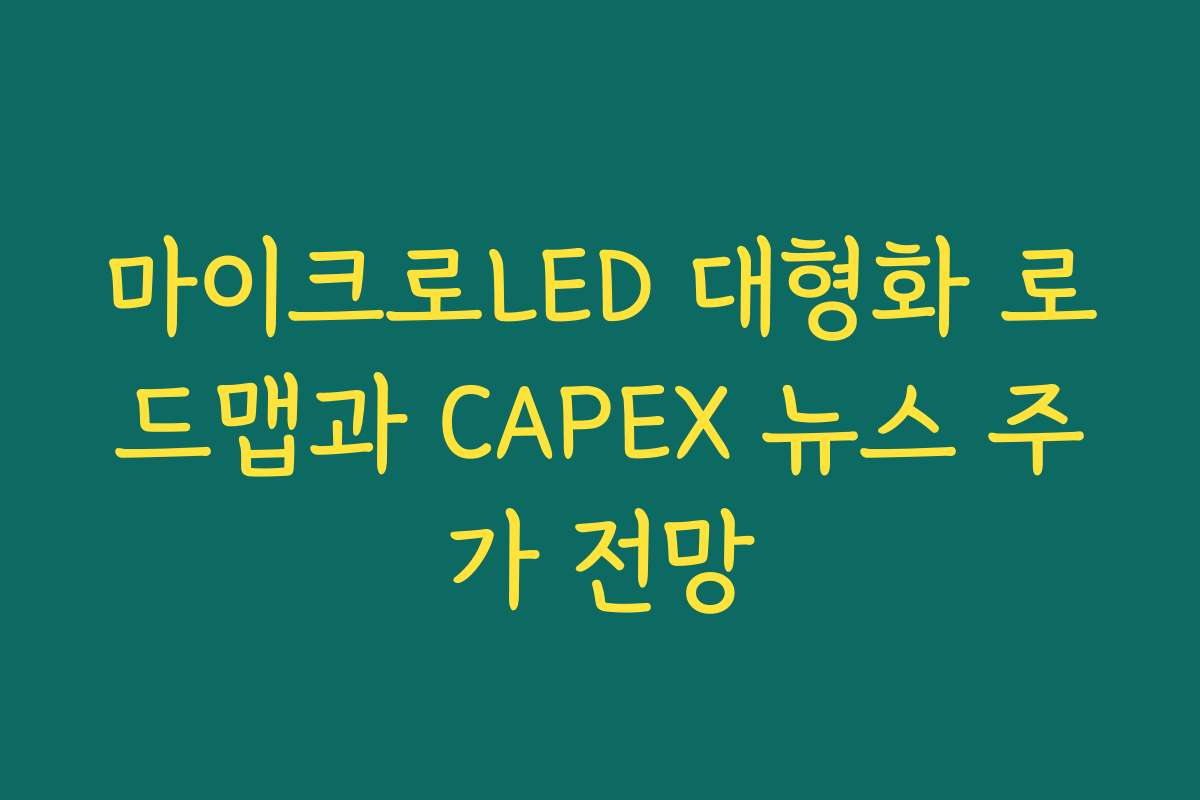 마이크로LED 대형화 로드맵과 CAPEX 뉴스 주가 전망 마이크로LED 대형화 로드맵과 CAPEX 뉴스 주가 전망