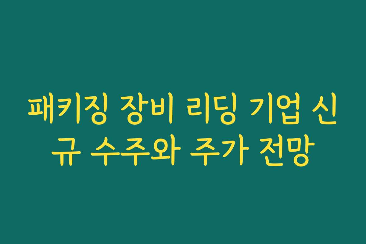 패키징 장비 리딩 기업 신규 수주와 주가 전망 패키징 장비 리딩 기업 신규 수주와 주가 전망