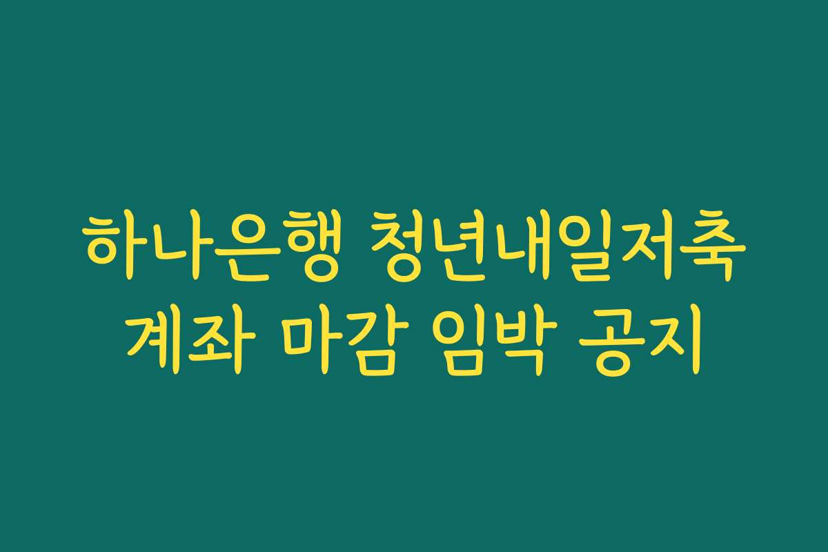 하나은행 청년내일저축계좌 마감 임박 공지