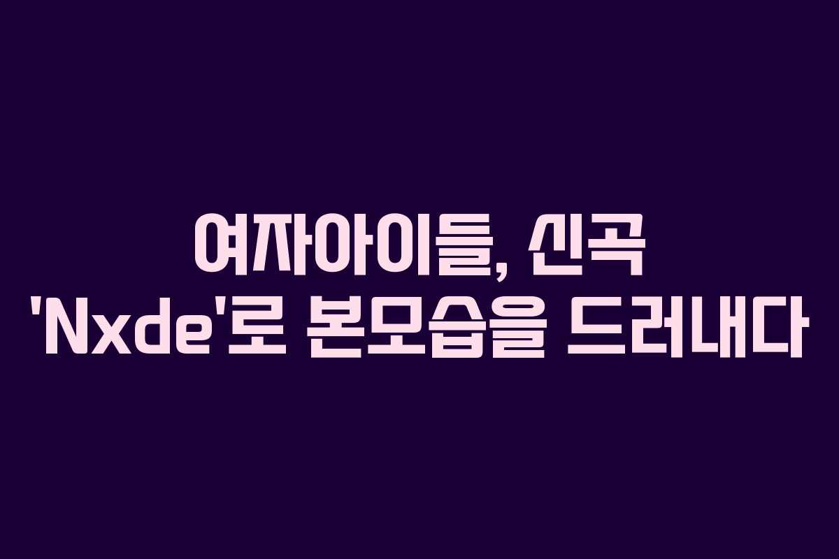 여자아이들, 신곡 ‘Nxde’로 본모습을 드러내다 여자아이들, 신곡 ‘Nxde’로 본모습을 드러내다