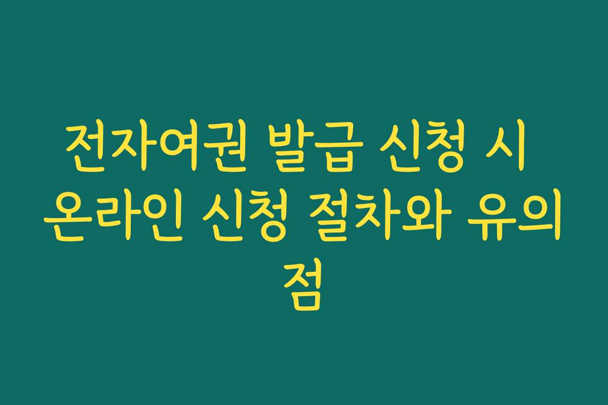 전자여권 발급 신청 시 온라인 신청 절차와 유의점