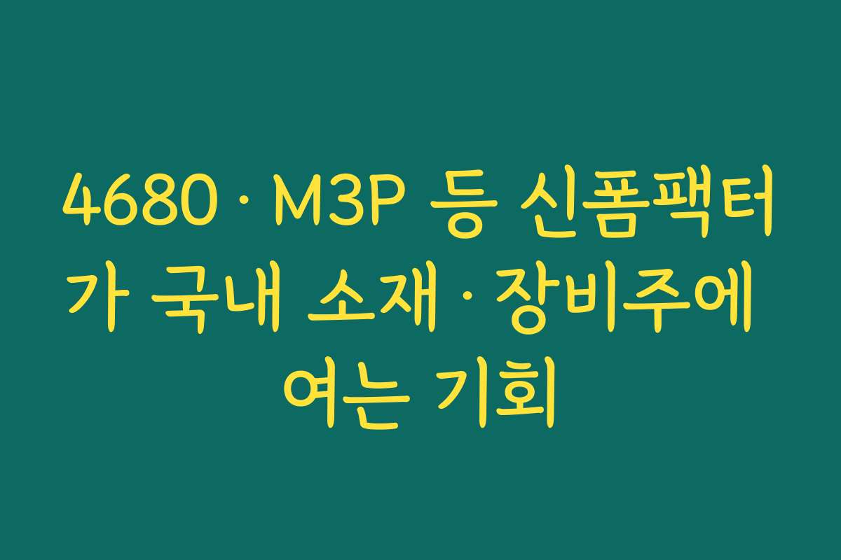 4680·M3P 등 신폼팩터가 국내 소재·장비주에 여는 기회 4680·M3P 등 신폼팩터가 국내 소재·장비주에 여는 기회