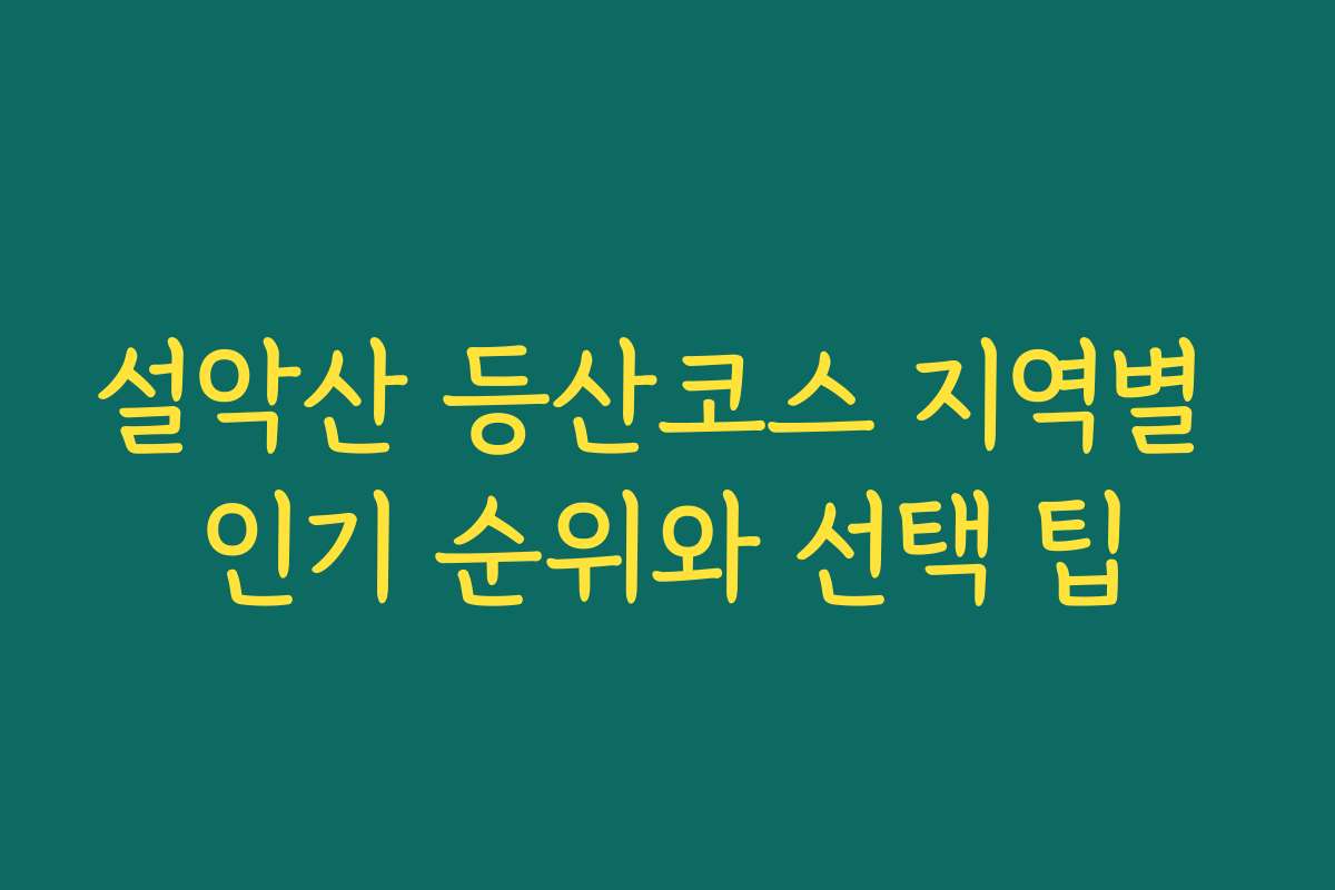 설악산 등산코스 지역별 인기 순위와 선택 팁