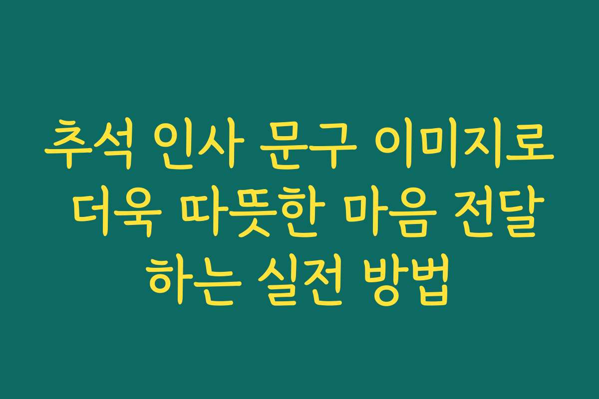 추석 인사 문구 이미지로 더욱 따뜻한 마음 전달하는 실전 방법