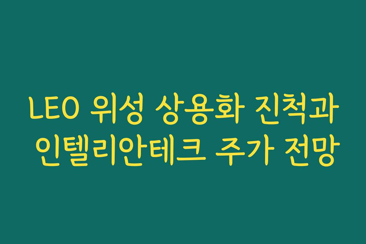 LEO 위성 상용화 진척과 인텔리안테크 주가 전망 LEO 위성 상용화 진척과 인텔리안테크 주가 전망