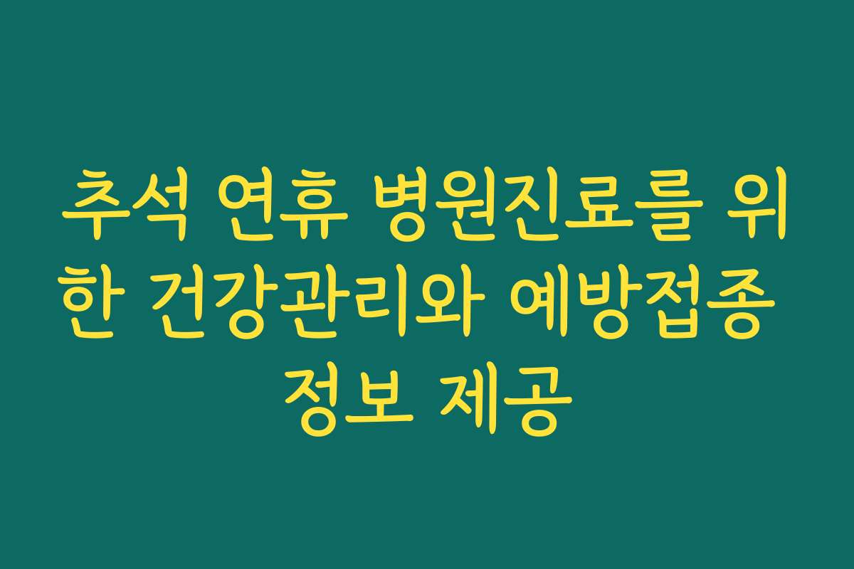 추석 연휴 병원진료를 위한 건강관리와 예방접종 정보 제공