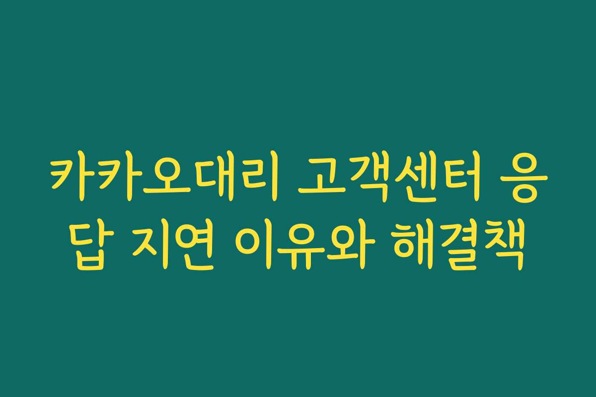 카카오대리 고객센터 응답 지연 이유와 해결책