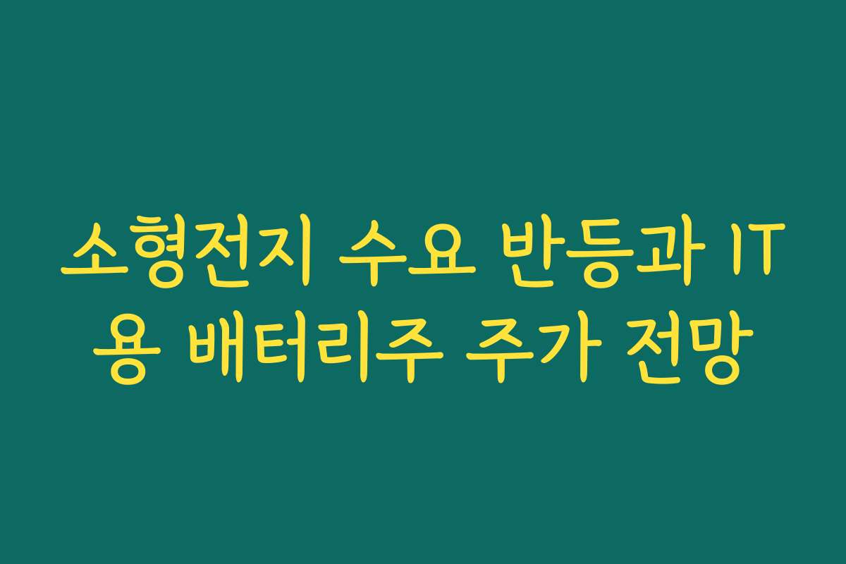 소형전지 수요 반등과 IT용 배터리주 주가 전망 소형전지 수요 반등과 IT용 배터리주 주가 전망