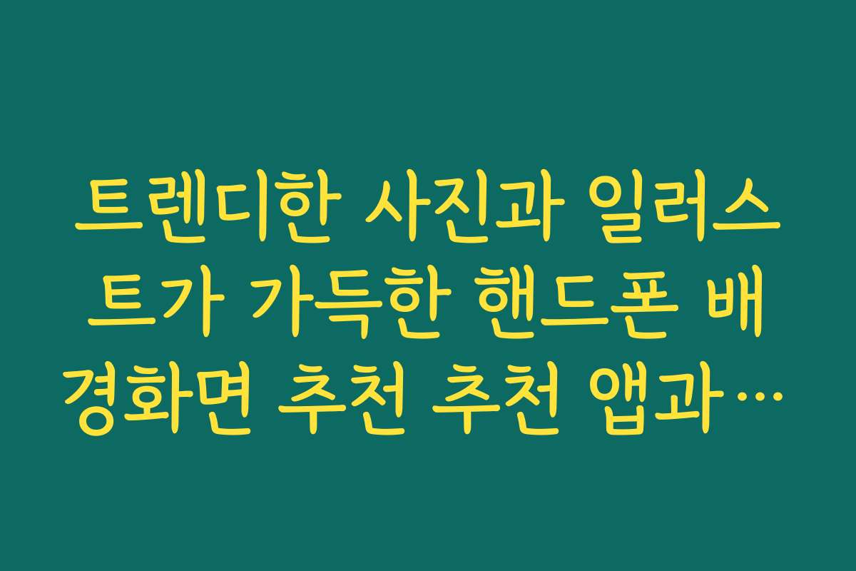 트렌디한 사진과 일러스트가 가득한 핸드폰 배경화면 추천 추천 앱과 활용법