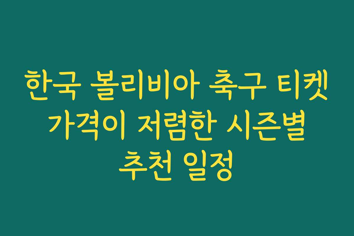 한국 볼리비아 축구 티켓 가격이 저렴한 시즌별 추천 일정
