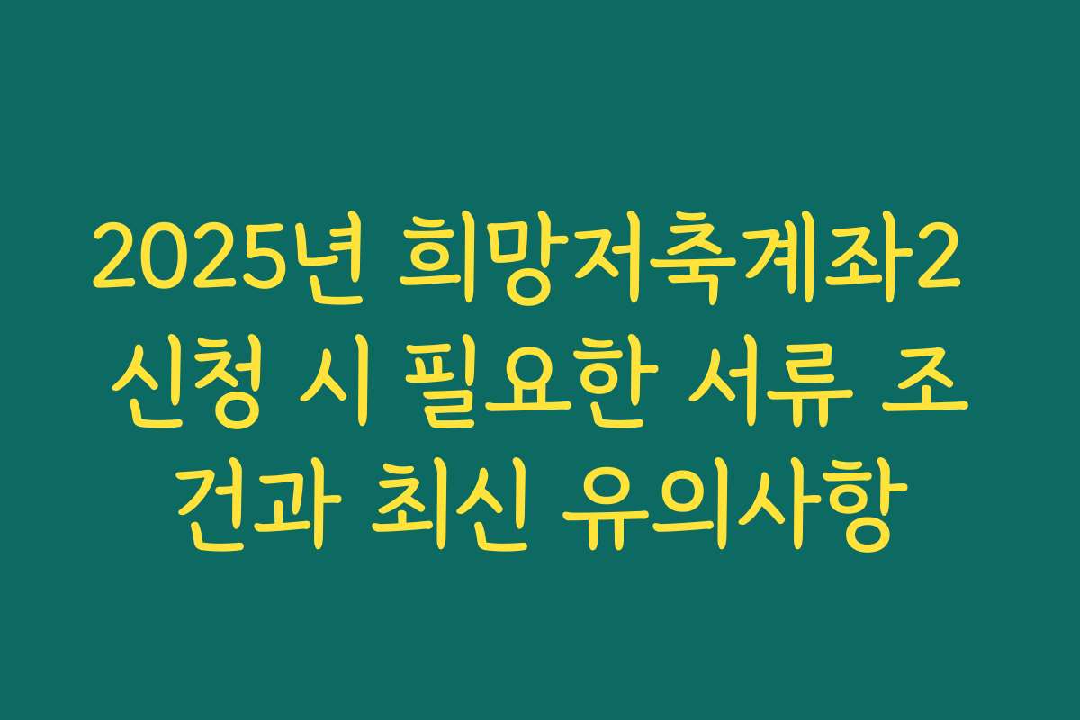 2025년 희망저축계좌2 신청 시 필요한 서류 조건과 최신 유의사항