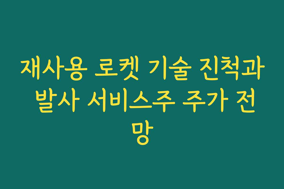 재사용 로켓 기술 진척과 발사 서비스주 주가 전망 재사용 로켓 기술 진척과 발사 서비스주 주가 전망