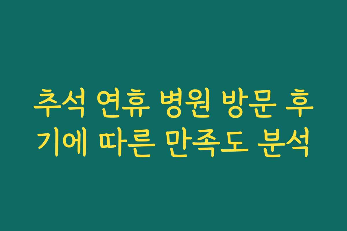추석 연휴 병원 방문 후기에 따른 만족도 분석