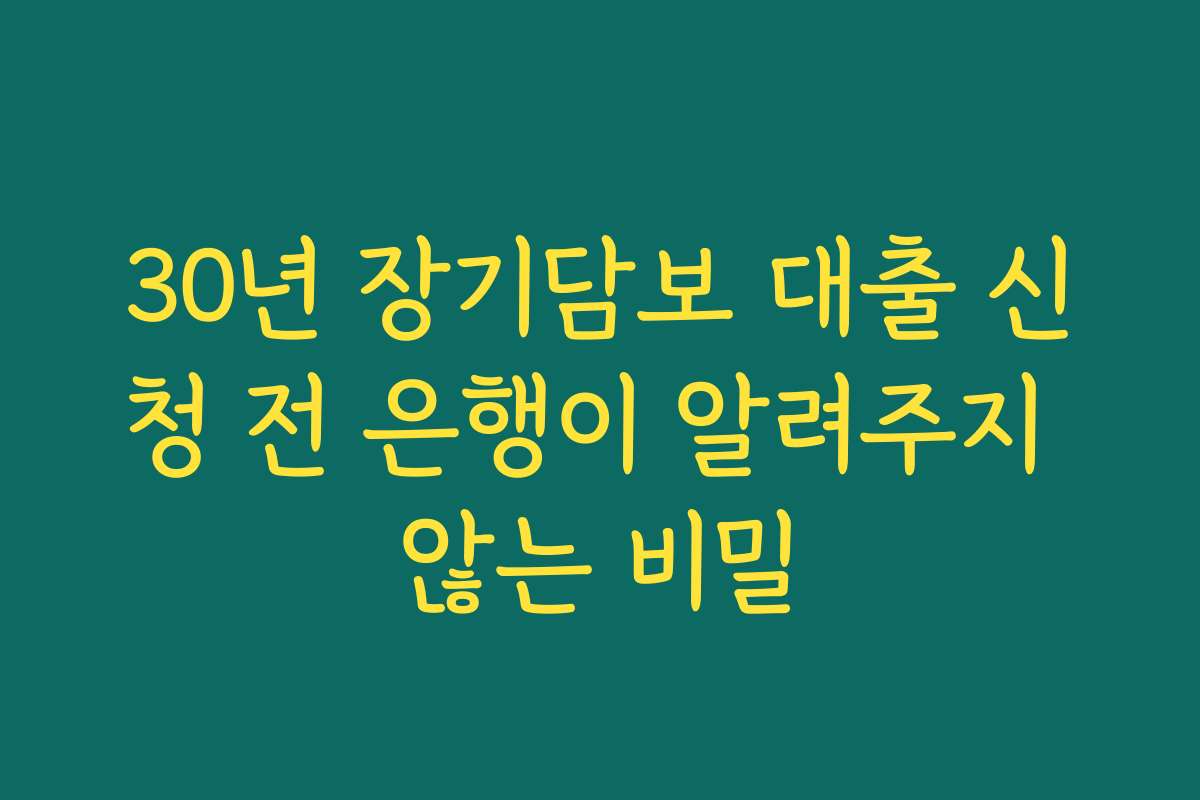 30년 장기담보 대출 신청 전 은행이 알려주지 않는 비밀