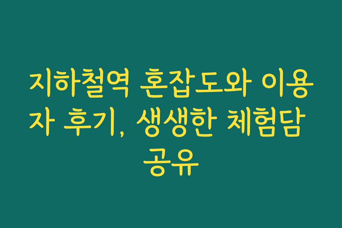 지하철역 혼잡도와 이용자 후기, 생생한 체험담 공유