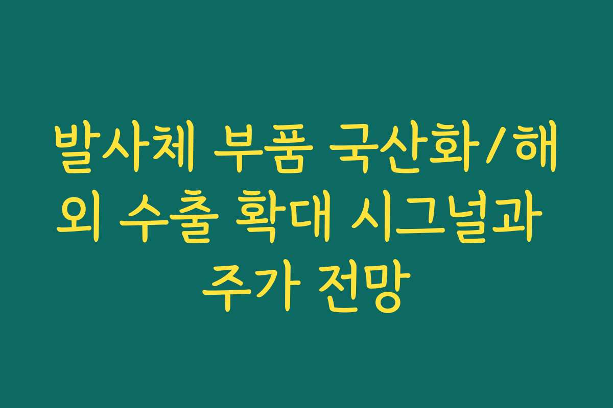 발사체 부품 국산화/해외 수출 확대 시그널과 주가 전망 발사체 부품 국산화/해외 수출 확대 시그널과 주가 전망