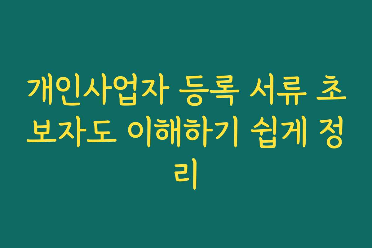 개인사업자 등록 서류 초보자도 이해하기 쉽게 정리 개인사업자 등록 서류 초보자도 이해하기 쉽게 정리