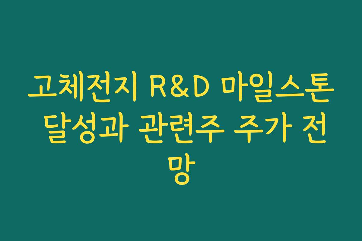 고체전지 R&D 마일스톤 달성과 관련주 주가 전망 고체전지 R&D 마일스톤 달성과 관련주 주가 전망