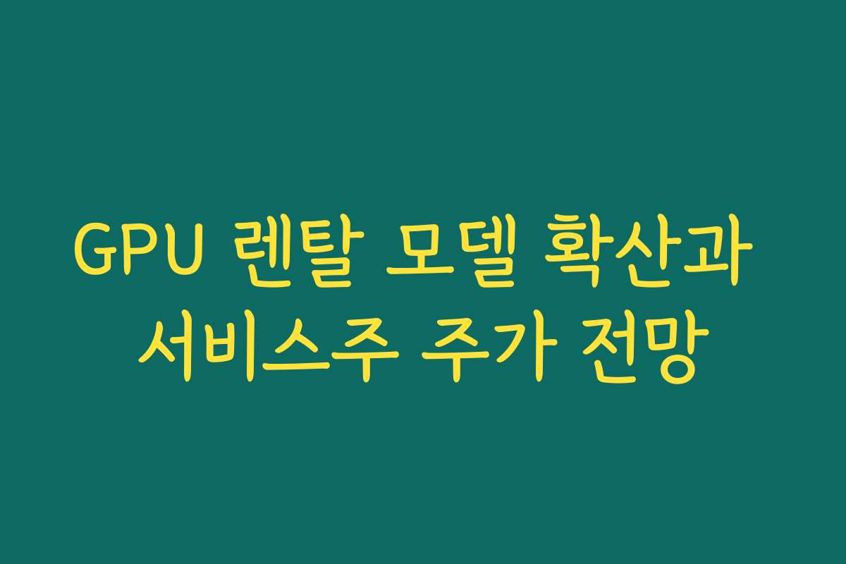 GPU 렌탈 모델 확산과 서비스주 주가 전망